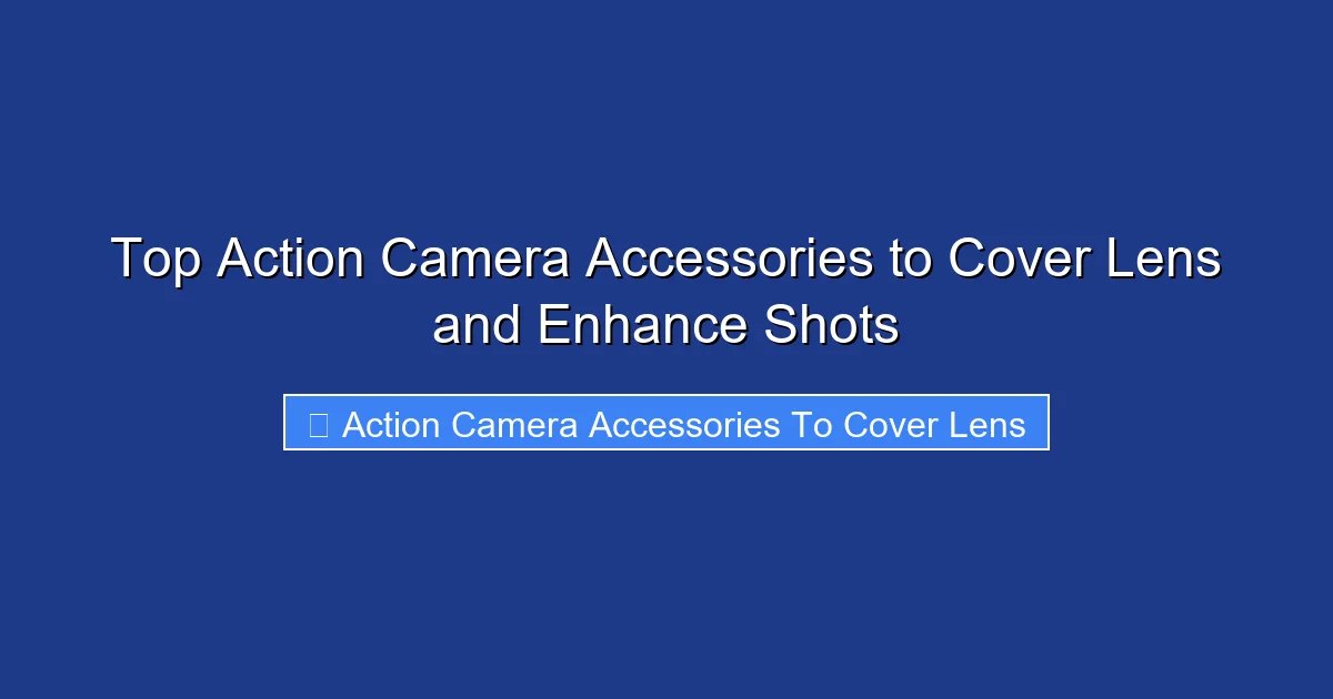 Top Action Camera Accessories to Cover Lens and Enhance Shots