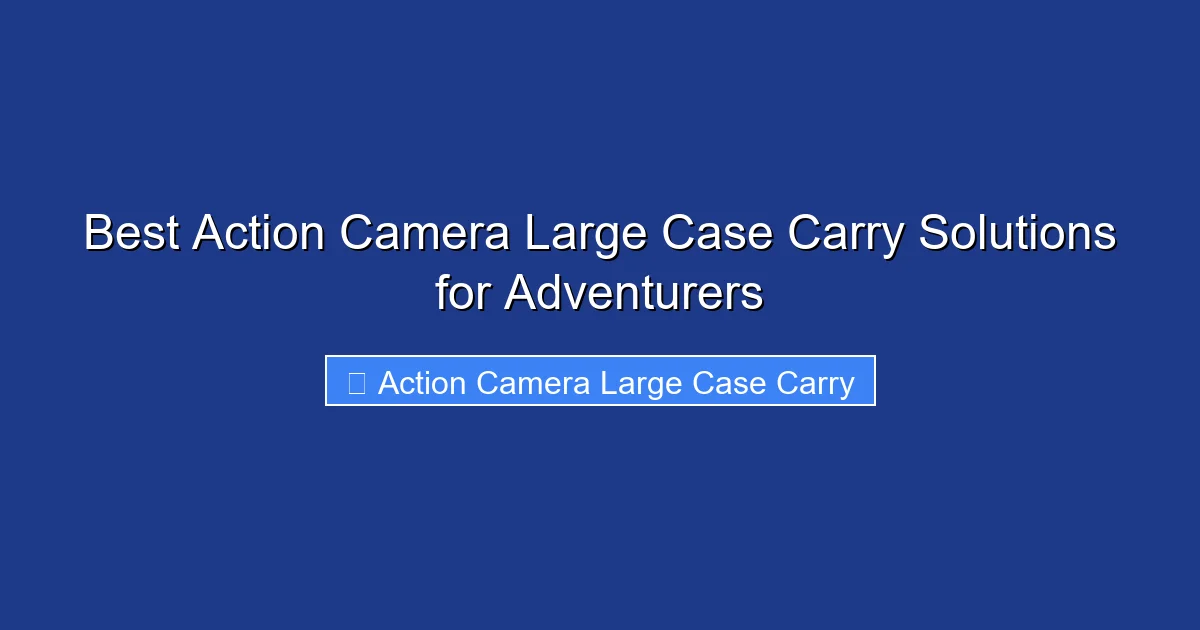Best Action Camera Large Case Carry Solutions for Adventurers