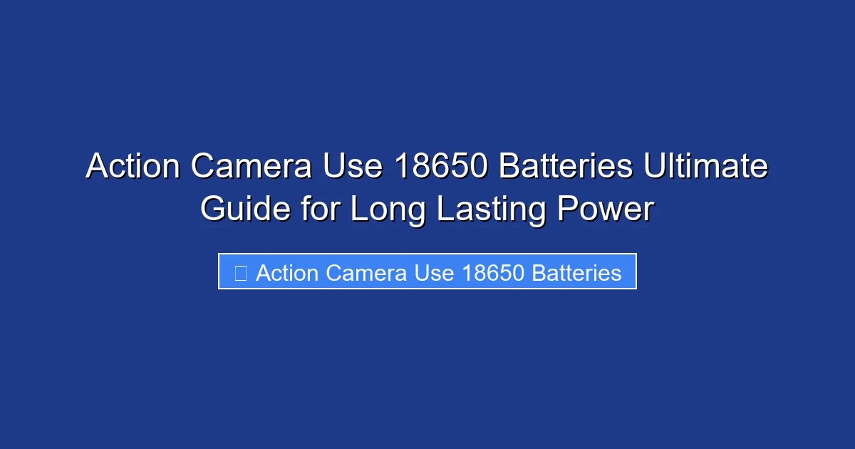 Action Camera Use 18650 Batteries Ultimate Guide for Long Lasting Power