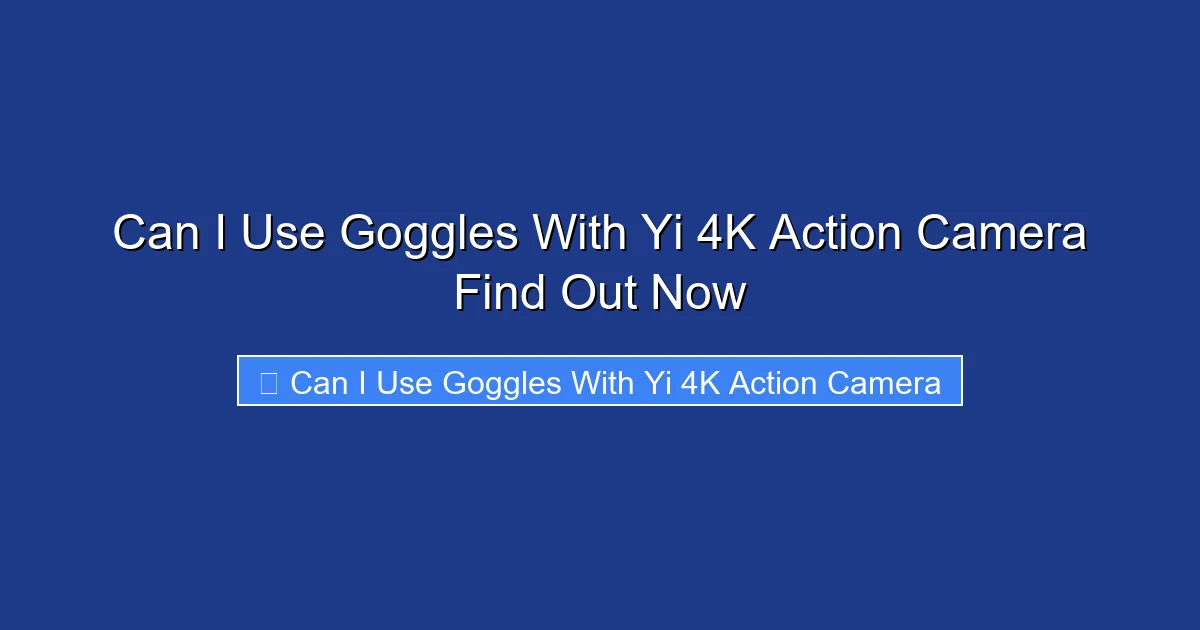 Can I Use Goggles With Yi 4K Action Camera Find Out Now