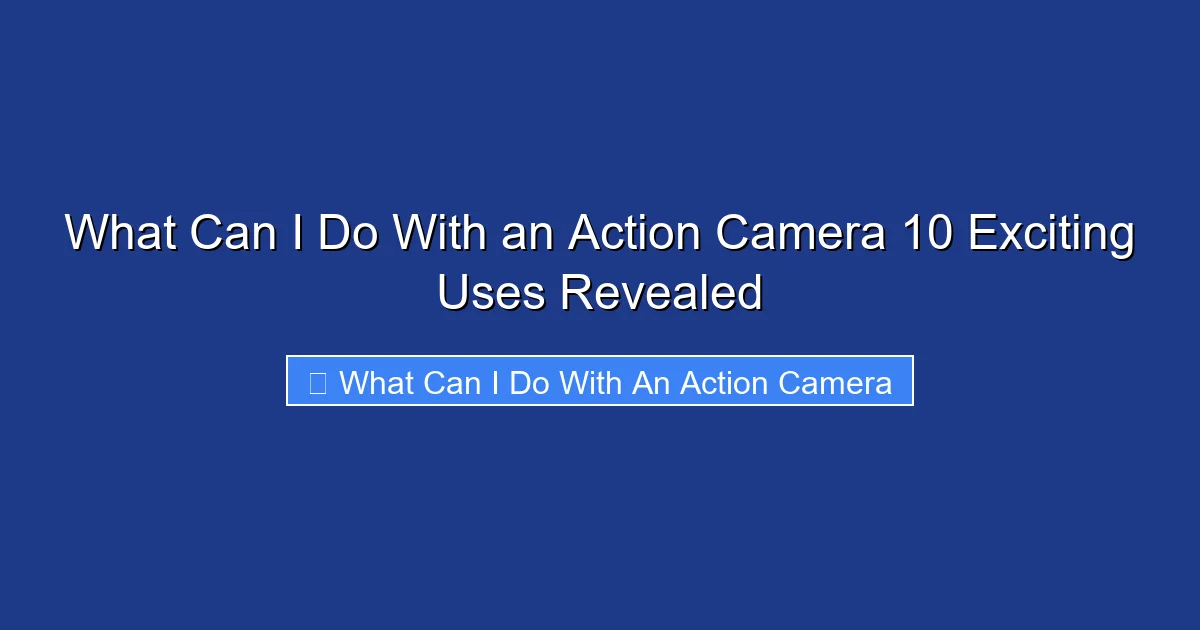 What Can I Do With an Action Camera 10 Exciting Uses Revealed