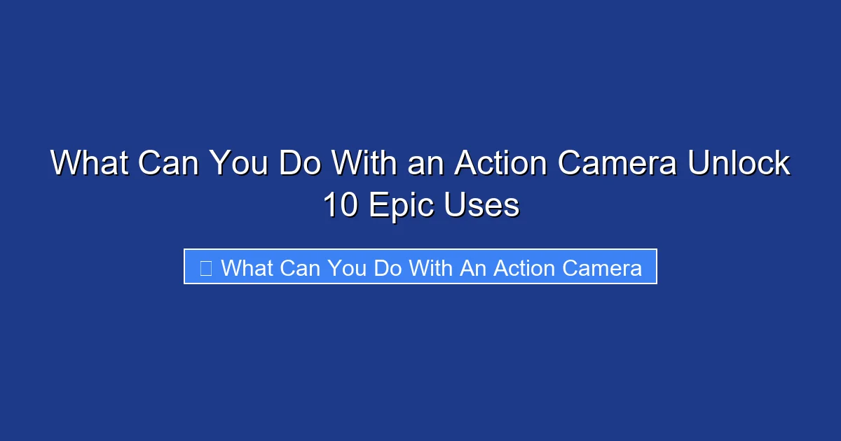 What Can You Do With an Action Camera Unlock 10 Epic Uses